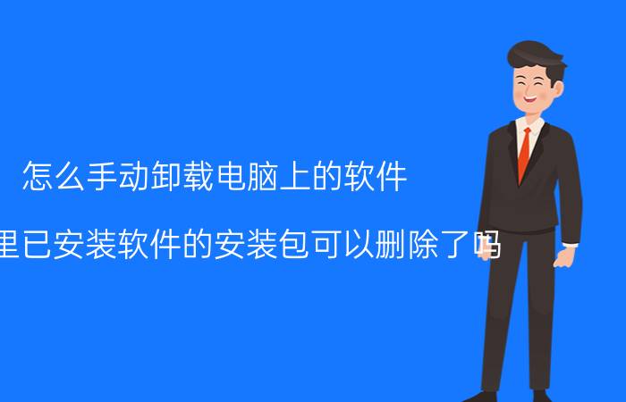 怎么手动卸载电脑上的软件 电脑里已安装软件的安装包可以删除了吗？